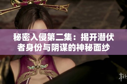 秘密入侵第二集：揭开潜伏者身份与阴谋的神秘面纱