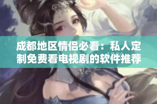 成都地区情侣必看：私人定制免费看电视剧的软件推荐