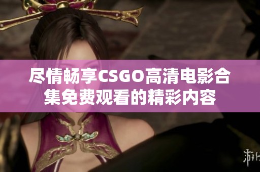 尽情畅享CSGO高清电影合集免费观看的精彩内容