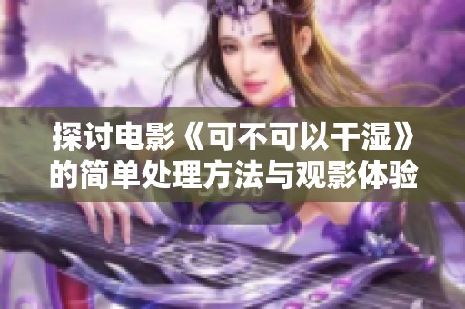 探讨电影《可不可以干湿》的简单处理方法与观影体验