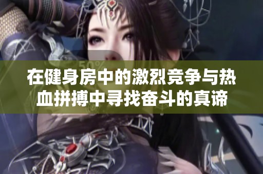 在健身房中的激烈竞争与热血拼搏中寻找奋斗的真谛