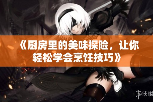 《厨房里的美味探险，让你轻松学会烹饪技巧》