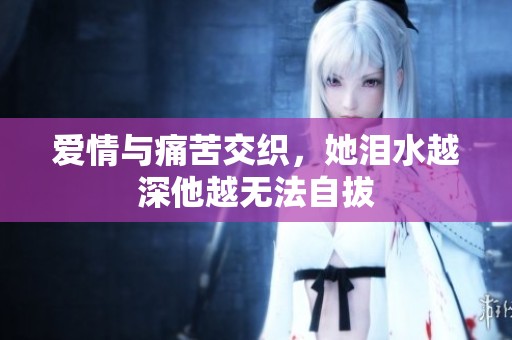 爱情与痛苦交织，她泪水越深他越无法自拔