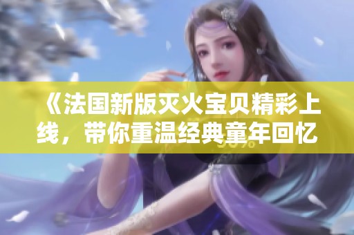 《法国新版灭火宝贝精彩上线，带你重温经典童年回忆》