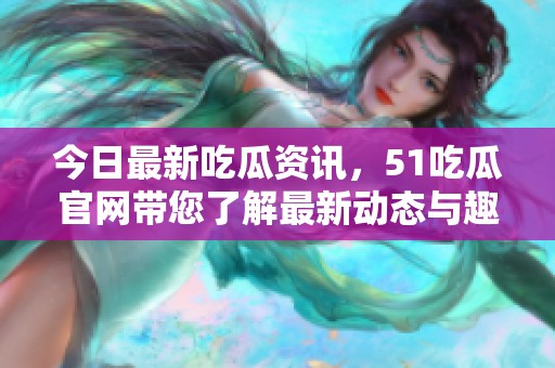 今日最新吃瓜资讯，51吃瓜官网带您了解最新动态与趣闻