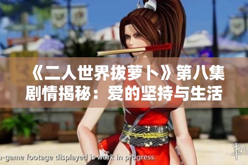 《二人世界拔萝卜》第八集剧情揭秘：爱的坚持与生活的挑战