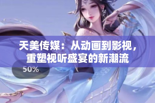 天美传媒：从动画到影视，重塑视听盛宴的新潮流