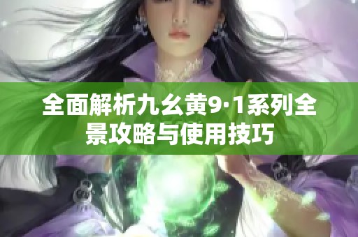 全面解析九幺黄9·1系列全景攻略与使用技巧