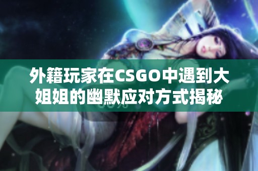 外籍玩家在CSGO中遇到大姐姐的幽默应对方式揭秘