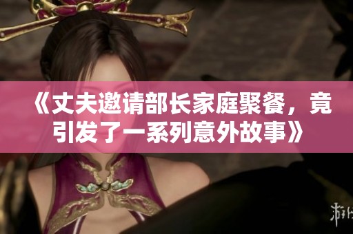 《丈夫邀请部长家庭聚餐，竟引发了一系列意外故事》