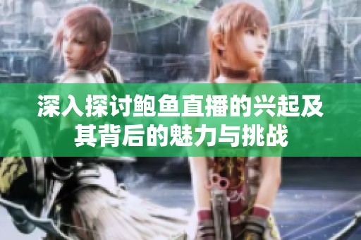 深入探讨鲍鱼直播的兴起及其背后的魅力与挑战