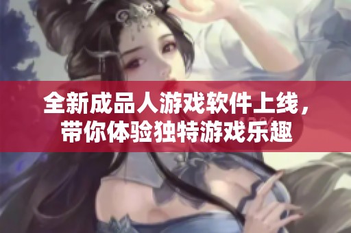全新成品人游戏软件上线，带你体验独特游戏乐趣