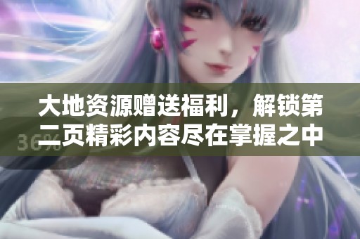 大地资源赠送福利，解锁第二页精彩内容尽在掌握之中
