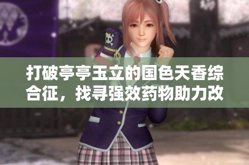 打破亭亭玉立的国色天香综合征，找寻强效药物助力改善