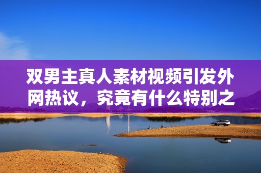 双男主真人素材视频引发外网热议，究竟有什么特别之处了？