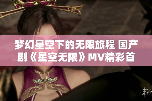 梦幻星空下的无限旅程 国产剧《星空无限》MV精彩首发