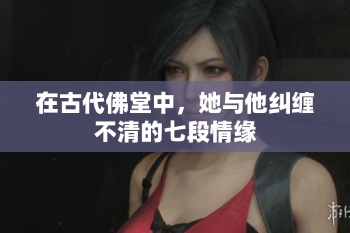 在古代佛堂中，她与他纠缠不清的七段情缘