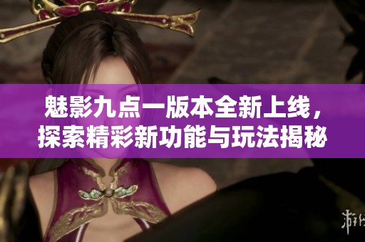 魅影九点一版本全新上线，探索精彩新功能与玩法揭秘