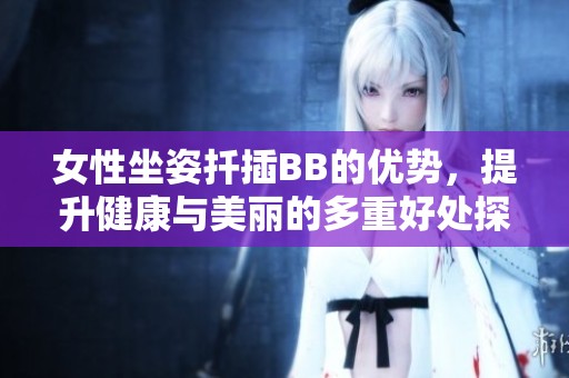 女性坐姿扦插BB的优势，提升健康与美丽的多重好处探讨