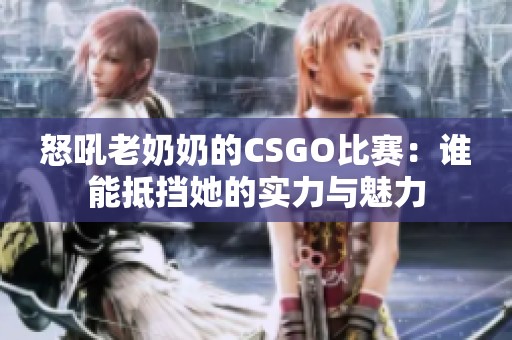 怒吼老奶奶的CSGO比赛：谁能抵挡她的实力与魅力