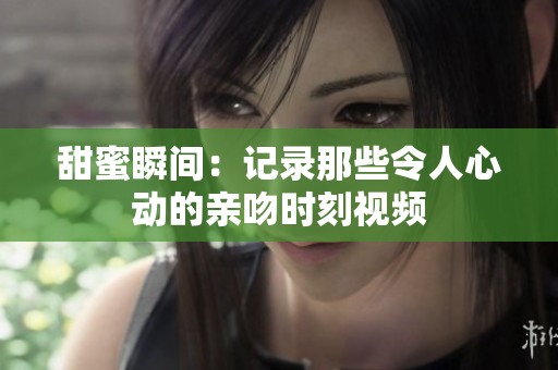 甜蜜瞬间：记录那些令人心动的亲吻时刻视频