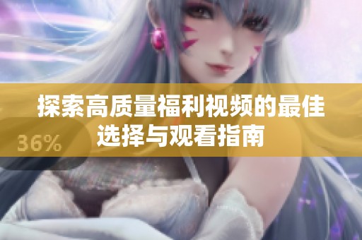 探索高质量福利视频的最佳选择与观看指南