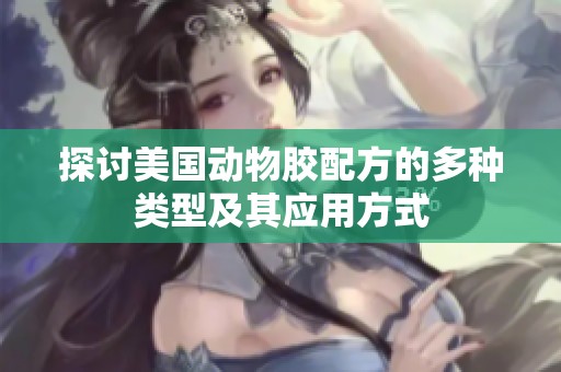 探讨美国动物胶配方的多种类型及其应用方式