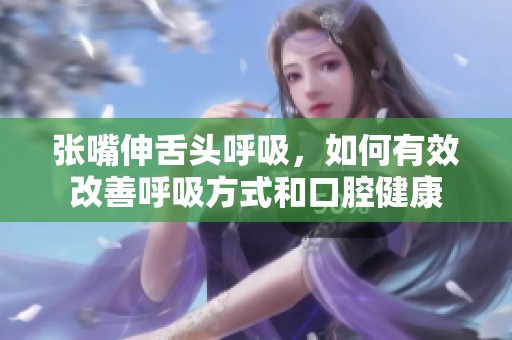 张嘴伸舌头呼吸，如何有效改善呼吸方式和口腔健康