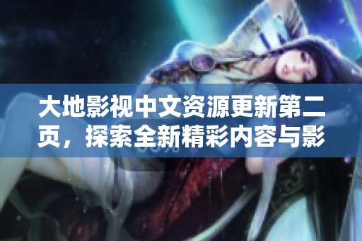 大地影视中文资源更新第二页，探索全新精彩内容与影片推荐