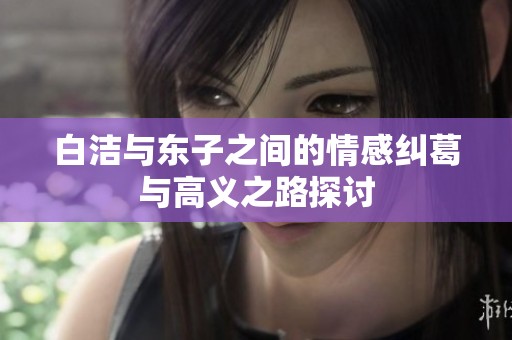 白洁与东子之间的情感纠葛与高义之路探讨