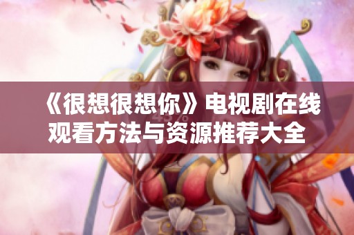 《很想很想你》电视剧在线观看方法与资源推荐大全