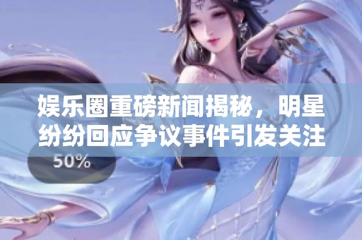 娱乐圈重磅新闻揭秘，明星纷纷回应争议事件引发关注
