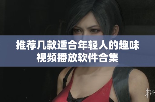 推荐几款适合年轻人的趣味视频播放软件合集