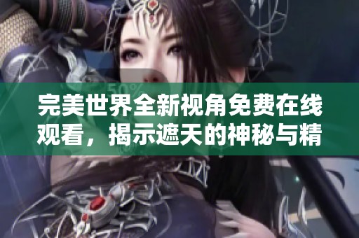 完美世界全新视角免费在线观看，揭示遮天的神秘与精彩内容