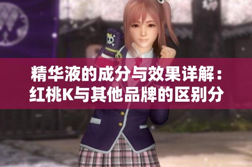 精华液的成分与效果详解：红桃K与其他品牌的区别分析