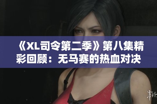 《XL司令第二季》第八集精彩回顾：无马赛的热血对决与策略比拼