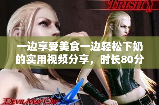 一边享受美食一边轻松下奶的实用视频分享，时长80分钟