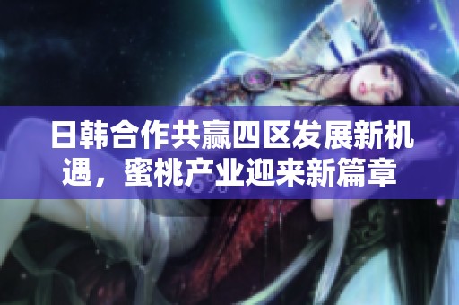 日韩合作共赢四区发展新机遇，蜜桃产业迎来新篇章