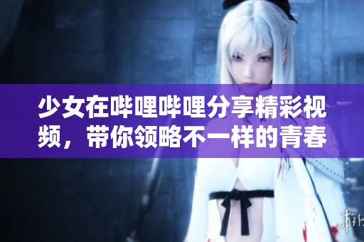 少女在哔哩哔哩分享精彩视频，带你领略不一样的青春风采