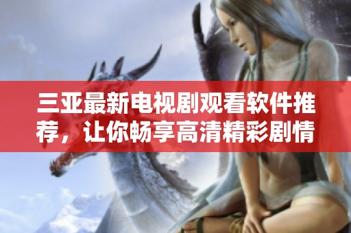 三亚最新电视剧观看软件推荐，让你畅享高清精彩剧情