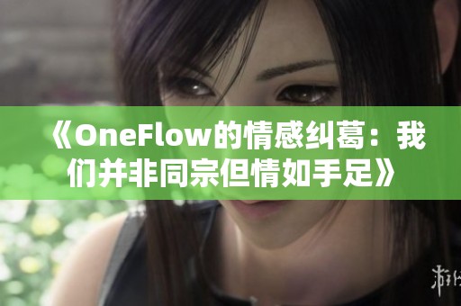 《OneFlow的情感纠葛：我们并非同宗但情如手足》