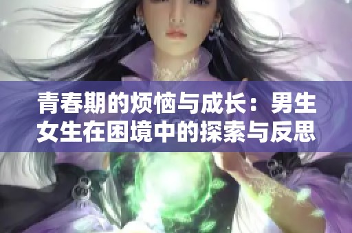 青春期的烦恼与成长：男生女生在困境中的探索与反思