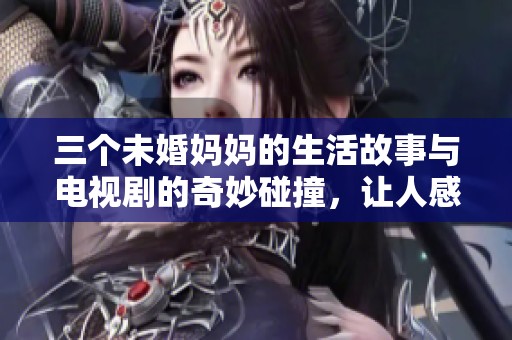 三个未婚妈妈的生活故事与电视剧的奇妙碰撞，让人感慨万千