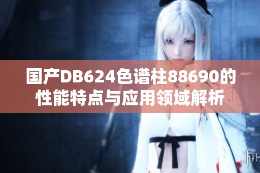 国产DB624色谱柱88690的性能特点与应用领域解析