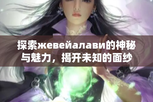 探索жевейалави的神秘与魅力，揭开未知的面纱