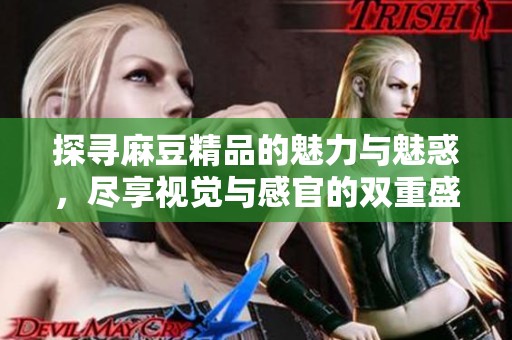 探寻麻豆精品的魅力与魅惑，尽享视觉与感官的双重盛宴