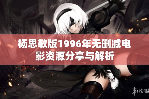 杨思敏版1996年无删减电影资源分享与解析