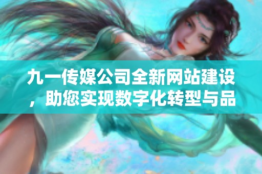 九一传媒公司全新网站建设，助您实现数字化转型与品牌升级