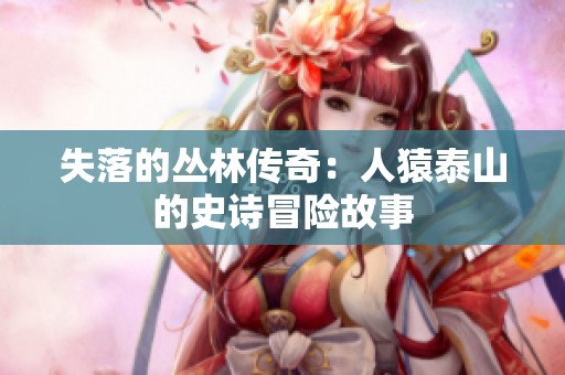 失落的丛林传奇：人猿泰山的史诗冒险故事