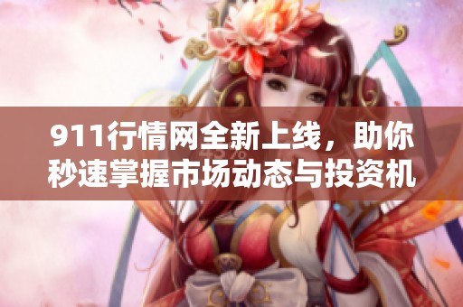 911行情网全新上线，助你秒速掌握市场动态与投资机会